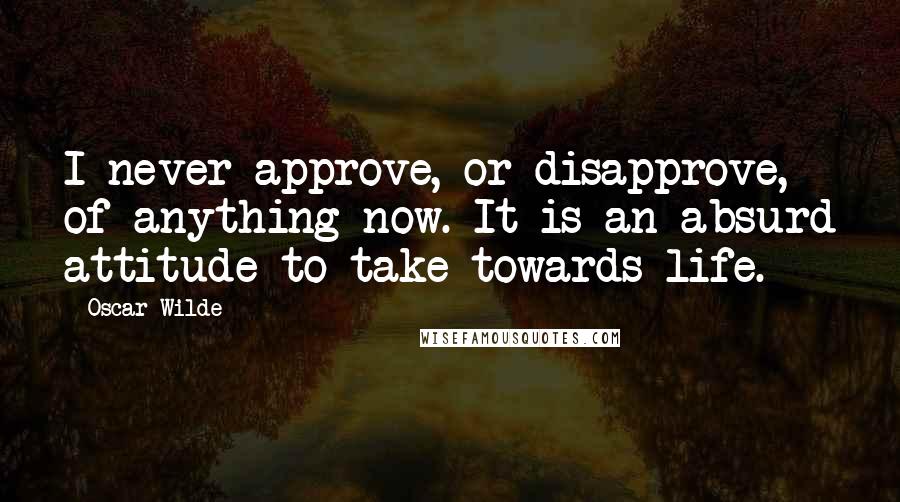Oscar Wilde Quotes: I never approve, or disapprove, of anything now. It is an absurd attitude to take towards life.