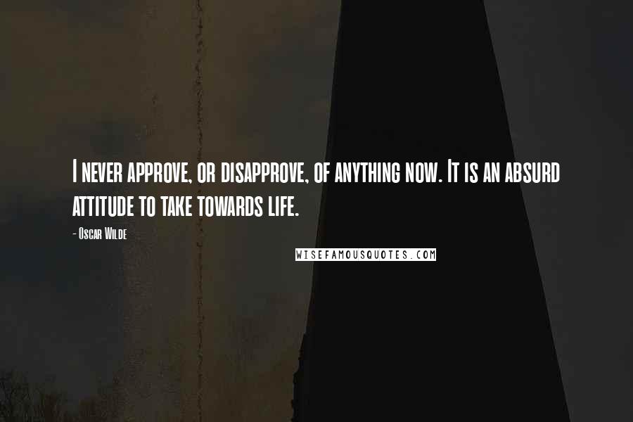 Oscar Wilde Quotes: I never approve, or disapprove, of anything now. It is an absurd attitude to take towards life.