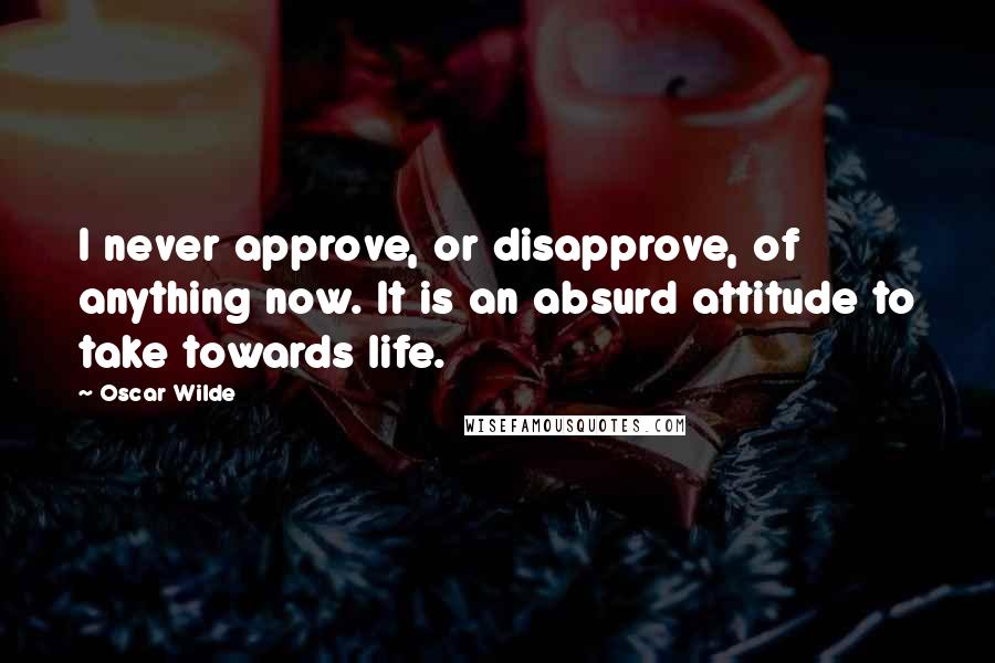 Oscar Wilde Quotes: I never approve, or disapprove, of anything now. It is an absurd attitude to take towards life.