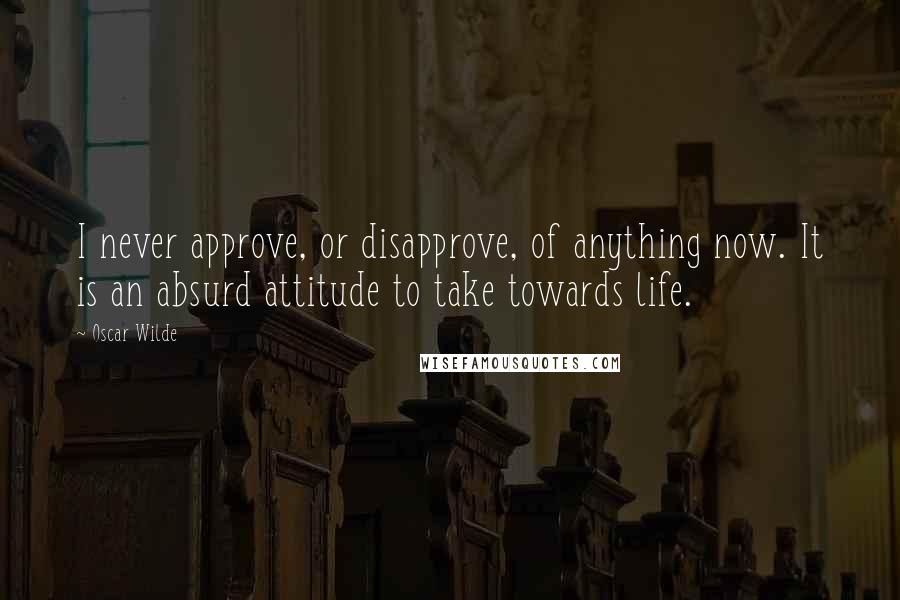 Oscar Wilde Quotes: I never approve, or disapprove, of anything now. It is an absurd attitude to take towards life.