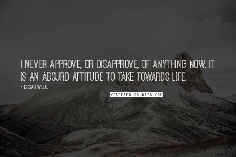 Oscar Wilde Quotes: I never approve, or disapprove, of anything now. It is an absurd attitude to take towards life.