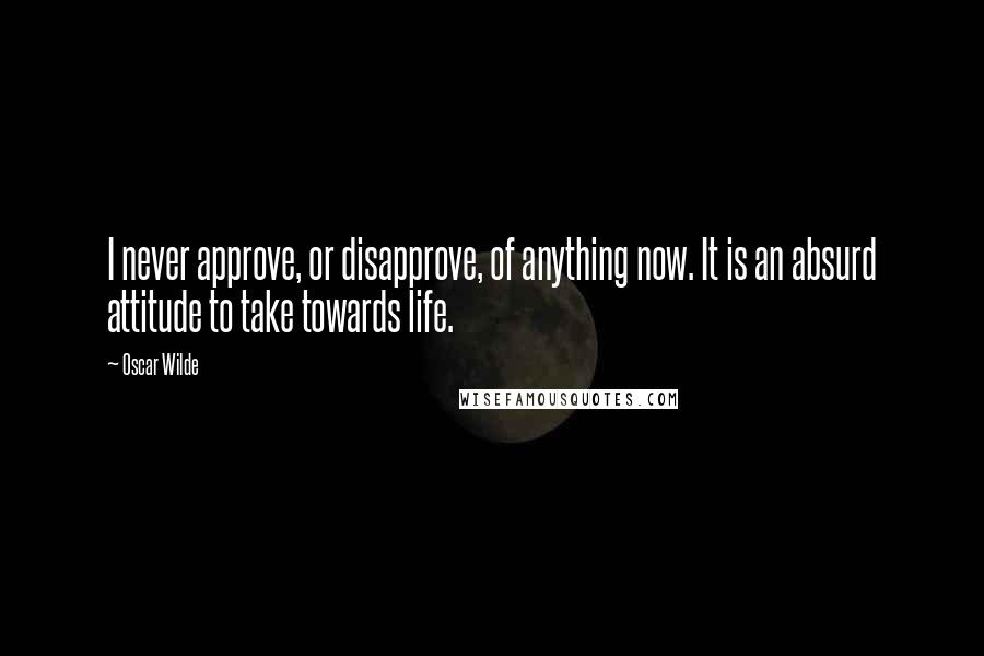 Oscar Wilde Quotes: I never approve, or disapprove, of anything now. It is an absurd attitude to take towards life.