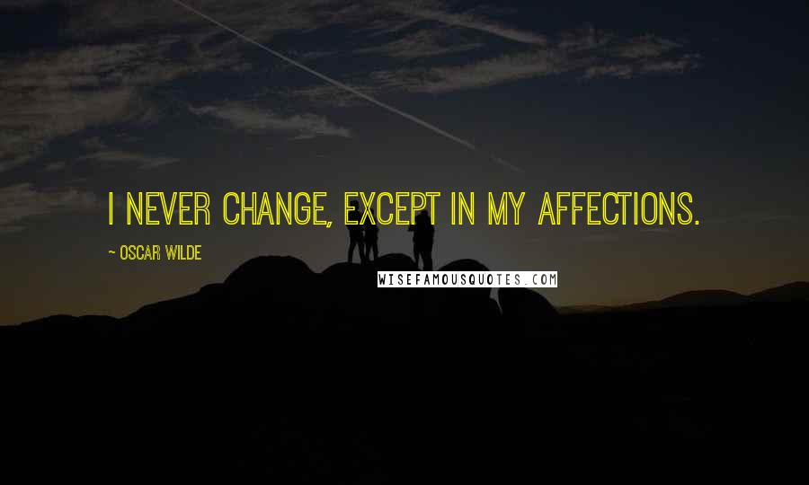 Oscar Wilde Quotes: I never change, except in my affections.