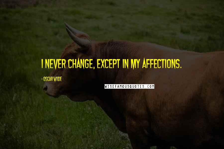 Oscar Wilde Quotes: I never change, except in my affections.