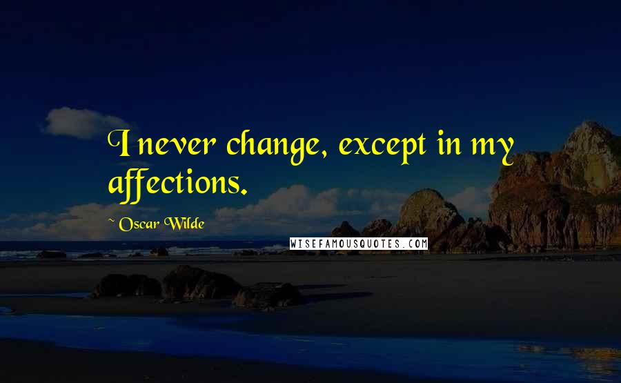 Oscar Wilde Quotes: I never change, except in my affections.