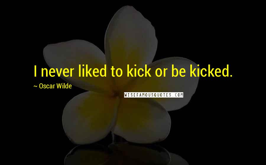 Oscar Wilde Quotes: I never liked to kick or be kicked.