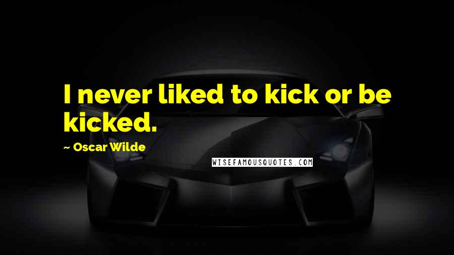 Oscar Wilde Quotes: I never liked to kick or be kicked.