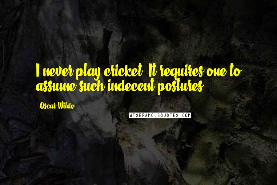 Oscar Wilde Quotes: I never play cricket. It requires one to assume such indecent postures.