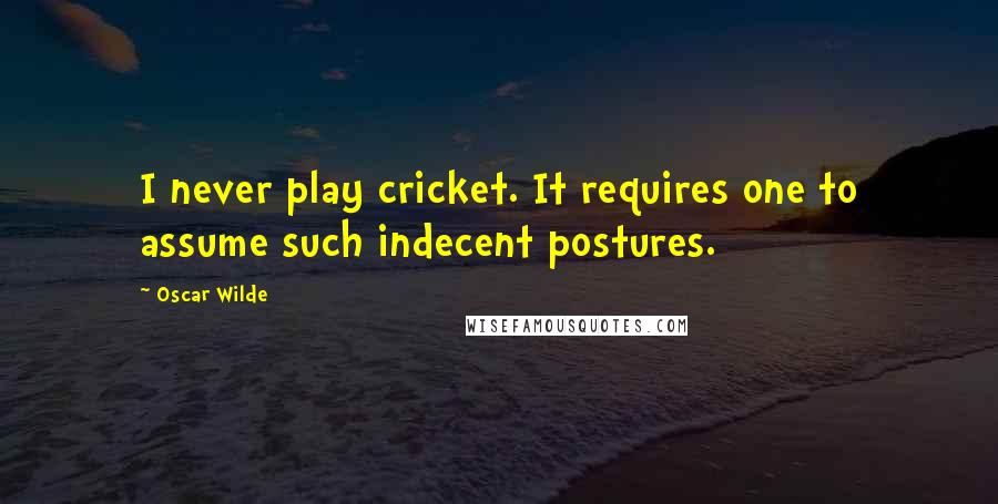 Oscar Wilde Quotes: I never play cricket. It requires one to assume such indecent postures.