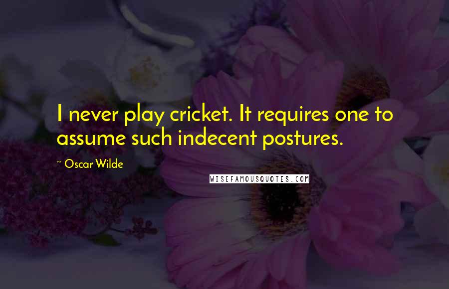 Oscar Wilde Quotes: I never play cricket. It requires one to assume such indecent postures.