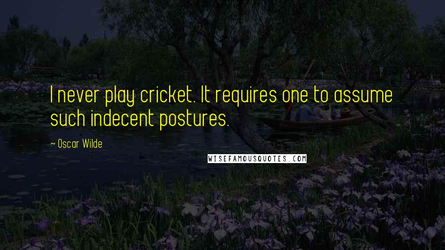 Oscar Wilde Quotes: I never play cricket. It requires one to assume such indecent postures.