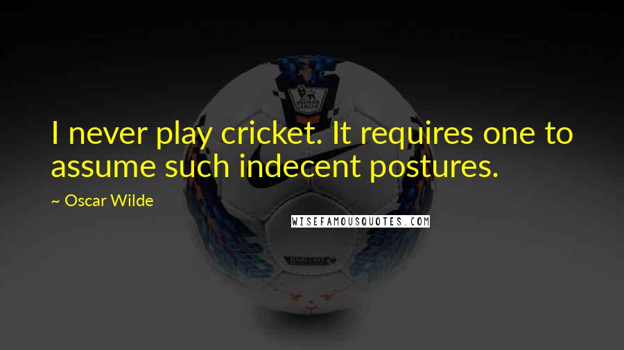 Oscar Wilde Quotes: I never play cricket. It requires one to assume such indecent postures.