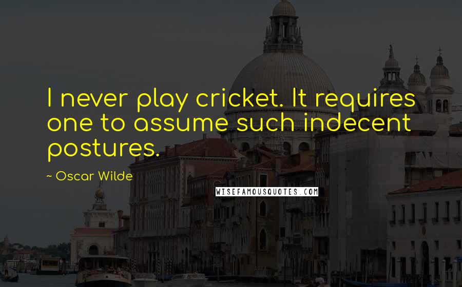 Oscar Wilde Quotes: I never play cricket. It requires one to assume such indecent postures.