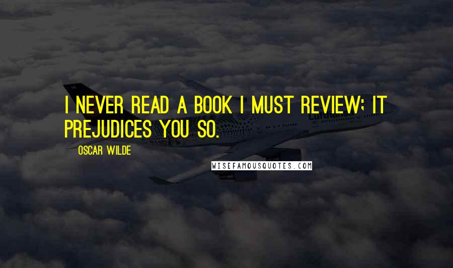Oscar Wilde Quotes: I never read a book I must review; it prejudices you so.