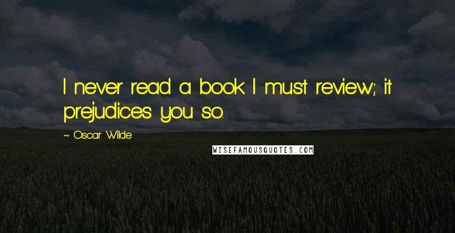 Oscar Wilde Quotes: I never read a book I must review; it prejudices you so.