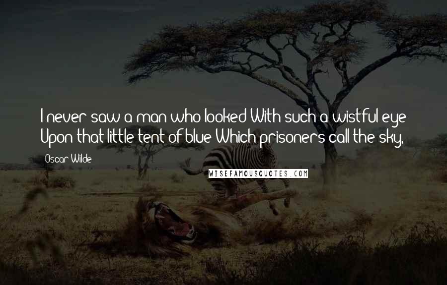 Oscar Wilde Quotes: I never saw a man who looked With such a wistful eye Upon that little tent of blue Which prisoners call the sky,