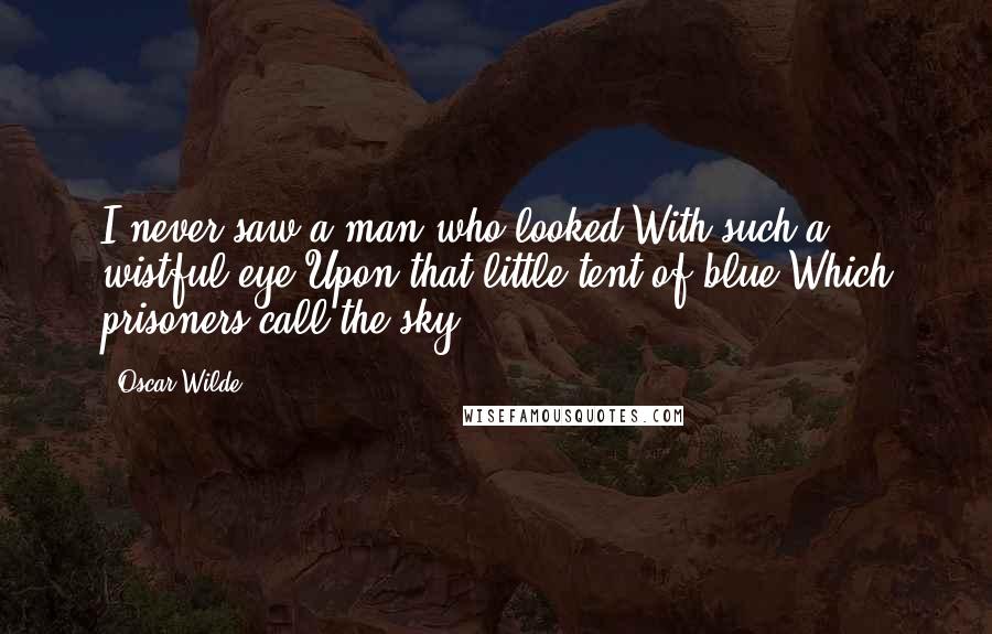 Oscar Wilde Quotes: I never saw a man who looked With such a wistful eye Upon that little tent of blue Which prisoners call the sky,