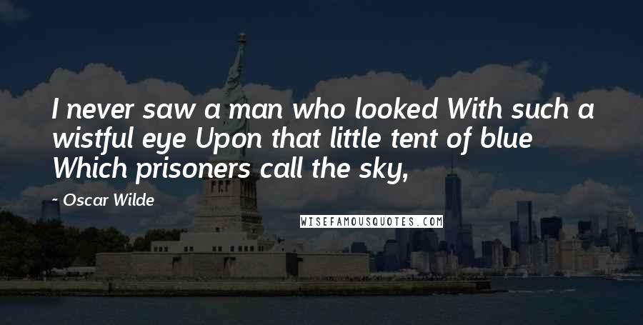 Oscar Wilde Quotes: I never saw a man who looked With such a wistful eye Upon that little tent of blue Which prisoners call the sky,