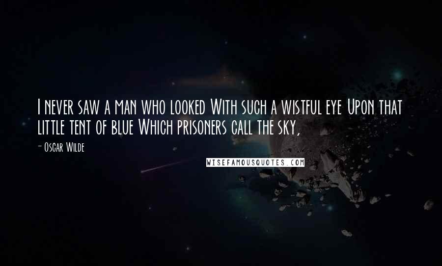 Oscar Wilde Quotes: I never saw a man who looked With such a wistful eye Upon that little tent of blue Which prisoners call the sky,