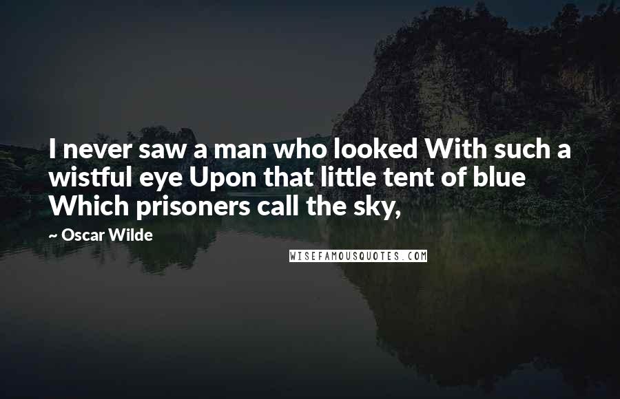 Oscar Wilde Quotes: I never saw a man who looked With such a wistful eye Upon that little tent of blue Which prisoners call the sky,
