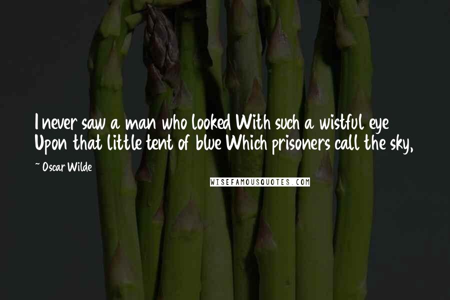 Oscar Wilde Quotes: I never saw a man who looked With such a wistful eye Upon that little tent of blue Which prisoners call the sky,