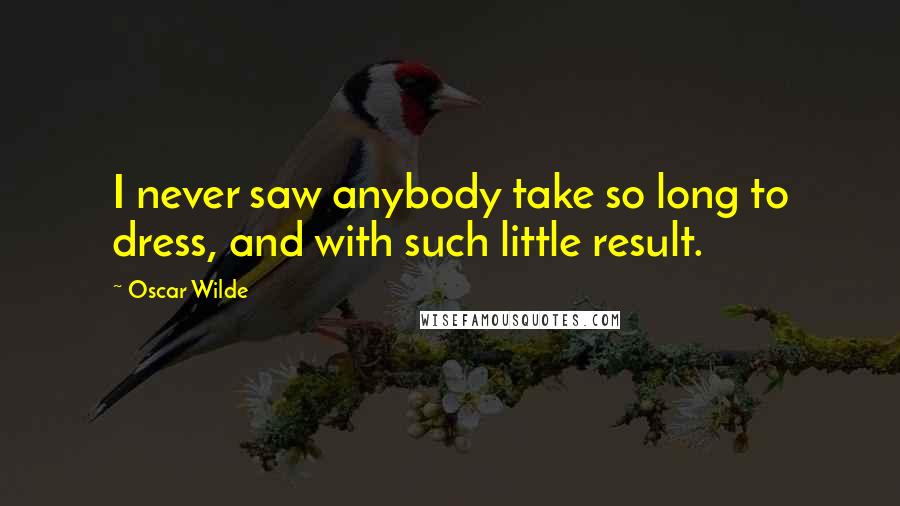 Oscar Wilde Quotes: I never saw anybody take so long to dress, and with such little result.