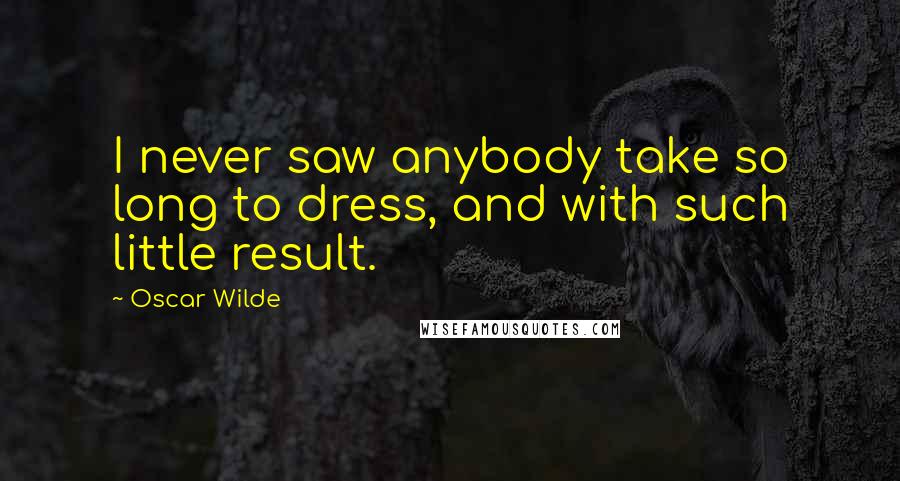 Oscar Wilde Quotes: I never saw anybody take so long to dress, and with such little result.