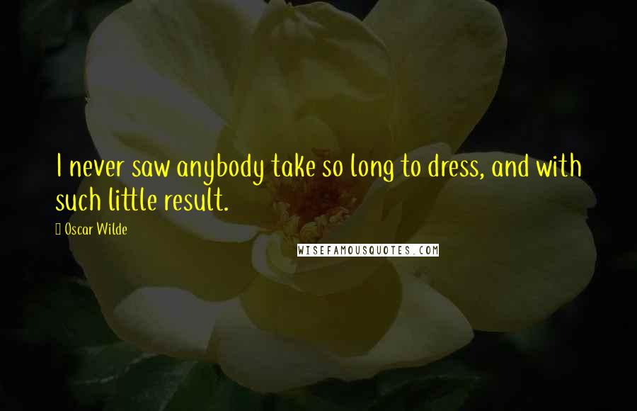 Oscar Wilde Quotes: I never saw anybody take so long to dress, and with such little result.