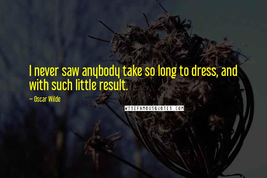 Oscar Wilde Quotes: I never saw anybody take so long to dress, and with such little result.