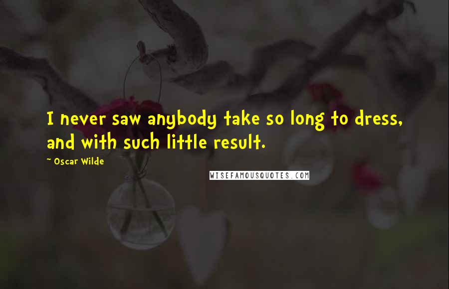 Oscar Wilde Quotes: I never saw anybody take so long to dress, and with such little result.