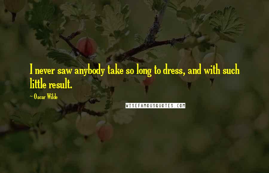 Oscar Wilde Quotes: I never saw anybody take so long to dress, and with such little result.