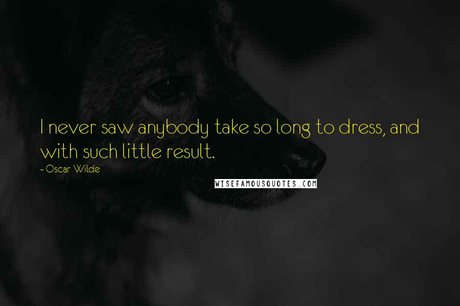 Oscar Wilde Quotes: I never saw anybody take so long to dress, and with such little result.