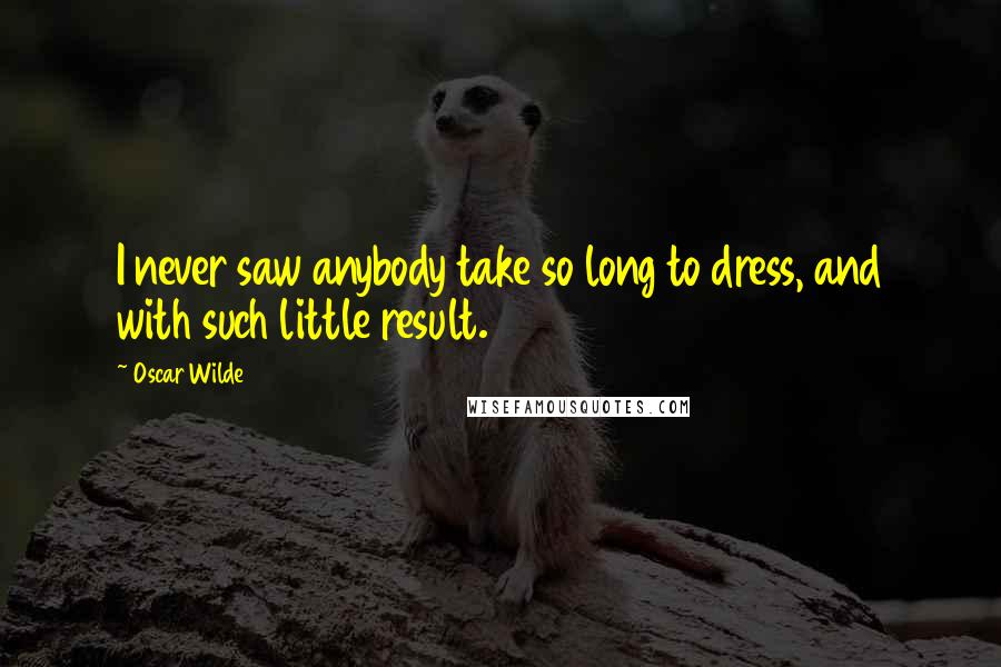 Oscar Wilde Quotes: I never saw anybody take so long to dress, and with such little result.