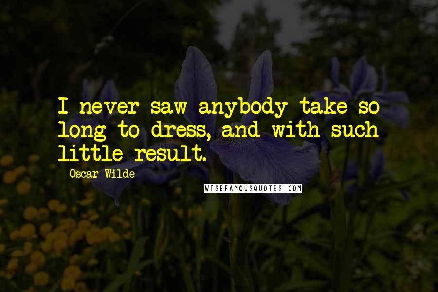 Oscar Wilde Quotes: I never saw anybody take so long to dress, and with such little result.