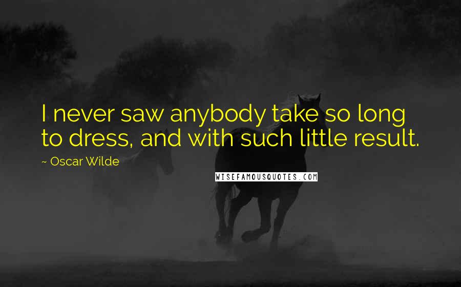 Oscar Wilde Quotes: I never saw anybody take so long to dress, and with such little result.