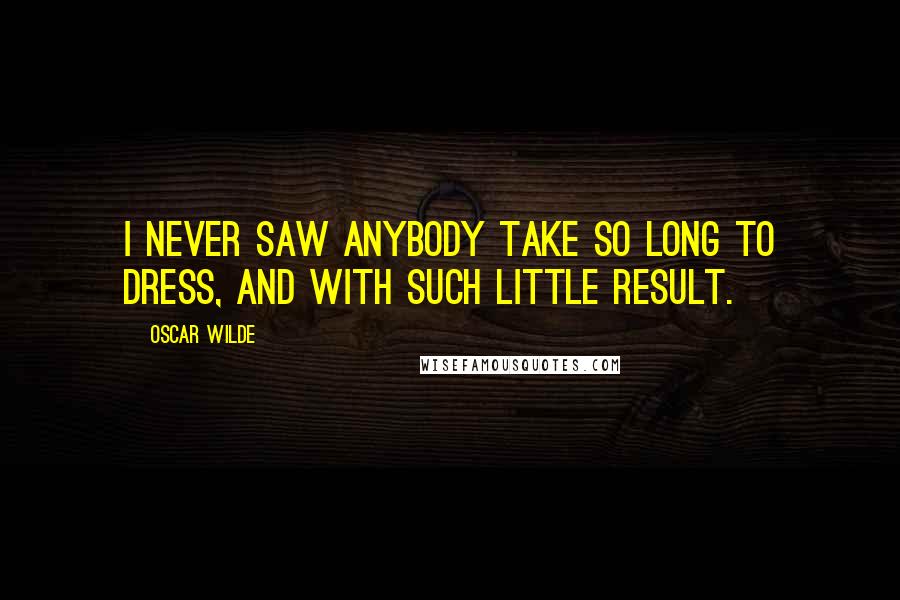 Oscar Wilde Quotes: I never saw anybody take so long to dress, and with such little result.