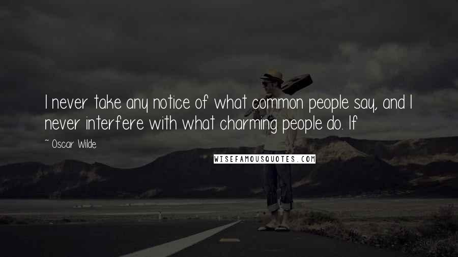 Oscar Wilde Quotes: I never take any notice of what common people say, and I never interfere with what charming people do. If