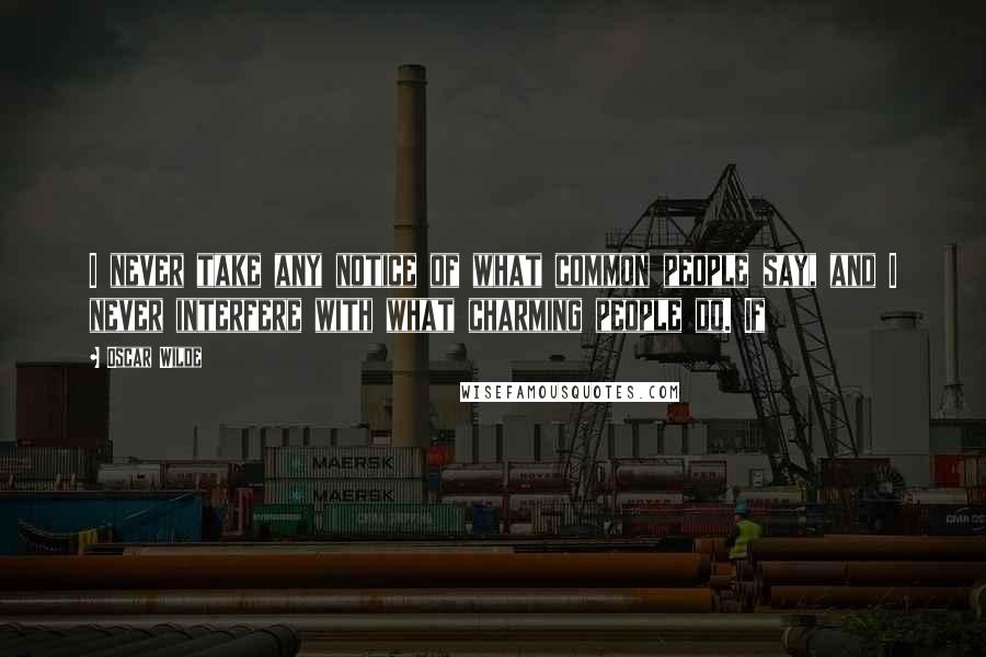 Oscar Wilde Quotes: I never take any notice of what common people say, and I never interfere with what charming people do. If