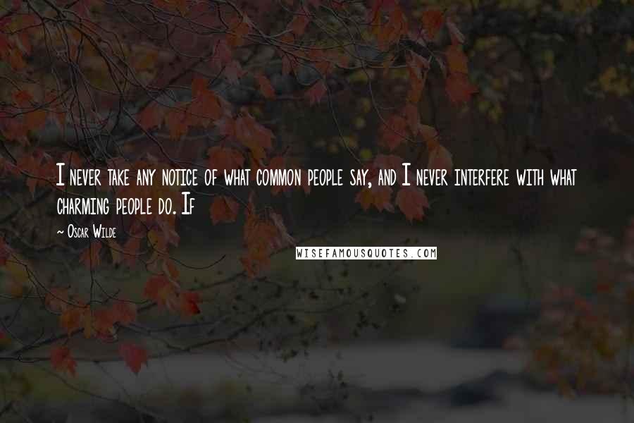 Oscar Wilde Quotes: I never take any notice of what common people say, and I never interfere with what charming people do. If