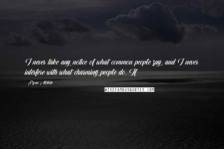 Oscar Wilde Quotes: I never take any notice of what common people say, and I never interfere with what charming people do. If