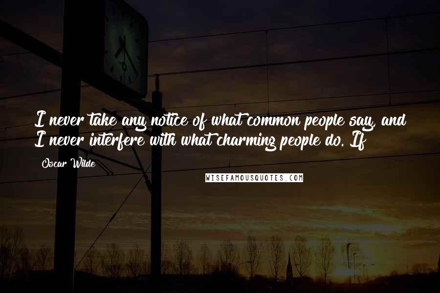 Oscar Wilde Quotes: I never take any notice of what common people say, and I never interfere with what charming people do. If