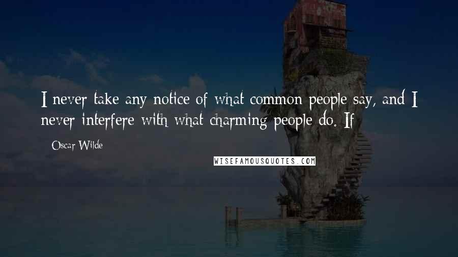 Oscar Wilde Quotes: I never take any notice of what common people say, and I never interfere with what charming people do. If