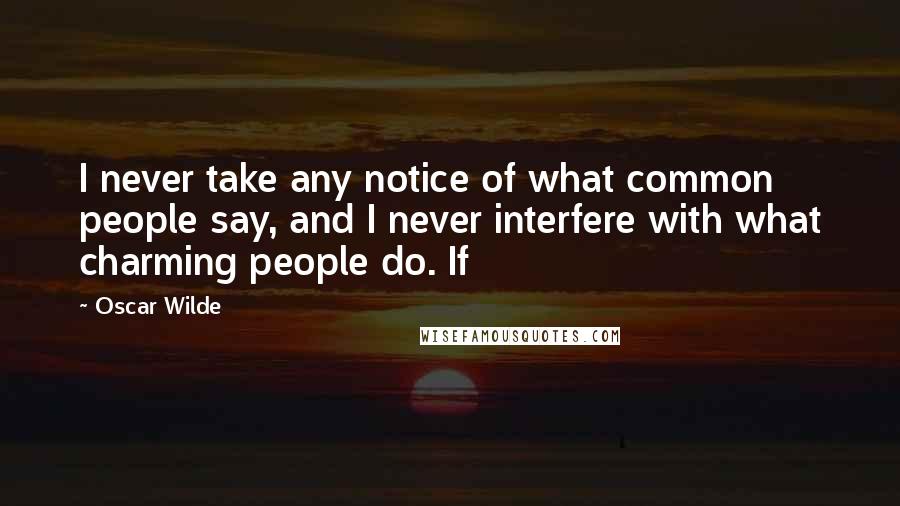 Oscar Wilde Quotes: I never take any notice of what common people say, and I never interfere with what charming people do. If