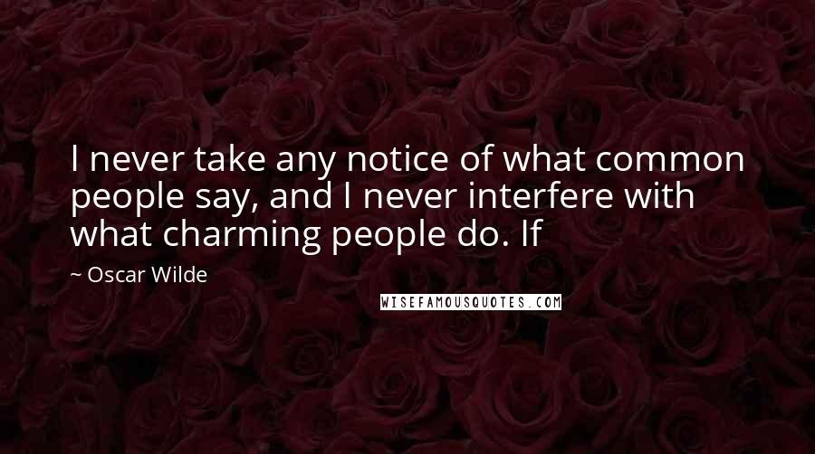 Oscar Wilde Quotes: I never take any notice of what common people say, and I never interfere with what charming people do. If