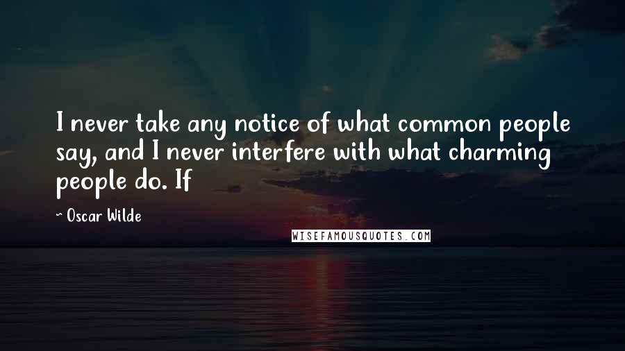 Oscar Wilde Quotes: I never take any notice of what common people say, and I never interfere with what charming people do. If