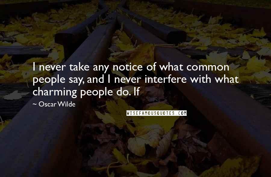 Oscar Wilde Quotes: I never take any notice of what common people say, and I never interfere with what charming people do. If