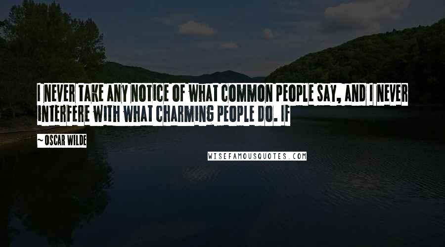 Oscar Wilde Quotes: I never take any notice of what common people say, and I never interfere with what charming people do. If