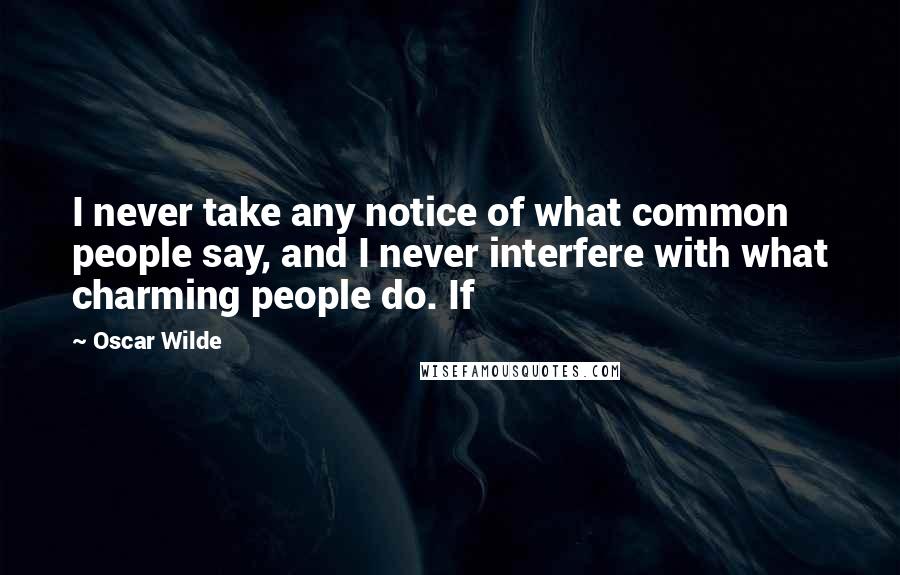 Oscar Wilde Quotes: I never take any notice of what common people say, and I never interfere with what charming people do. If