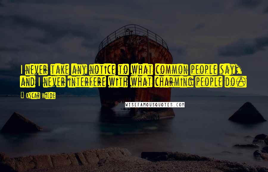 Oscar Wilde Quotes: I never take any notice to what common people say, and I never interfere with what charming people do.