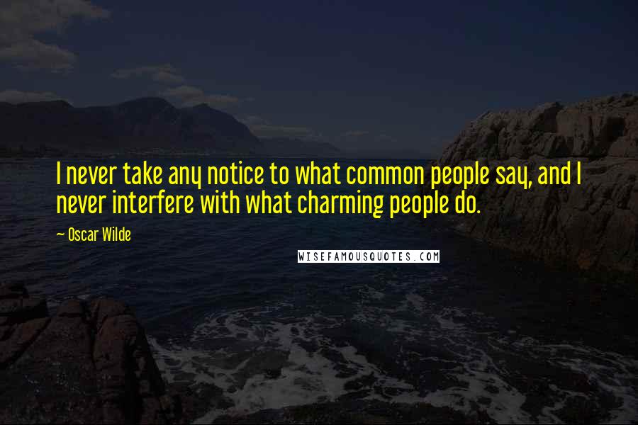 Oscar Wilde Quotes: I never take any notice to what common people say, and I never interfere with what charming people do.